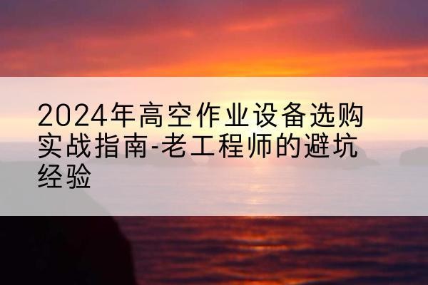 弋江高空作业升降机厂家推荐-2024年高空作业设备选购实战指南-老工程师的避坑经验