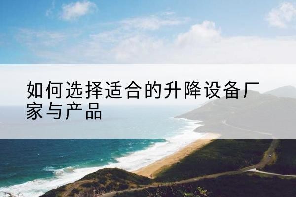 弋江电动升降平台厂家-如何选择适合的升降设备厂家与产品