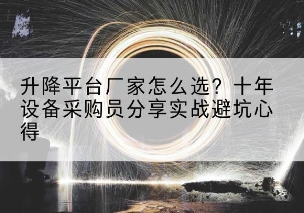 弋江升降平台厂家-怎么选？十年设备采购员分享实战避坑心得