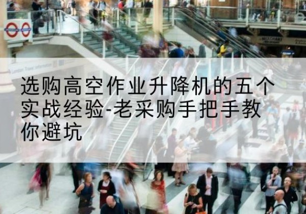 弋江高空作业升降机厂家-选购高空作业升降机的五个实战经验-老采购手把手教你避坑
