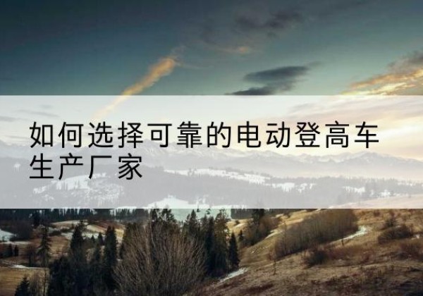 弋江电动登高车厂家-如何选择可靠的电动登高车生产厂家