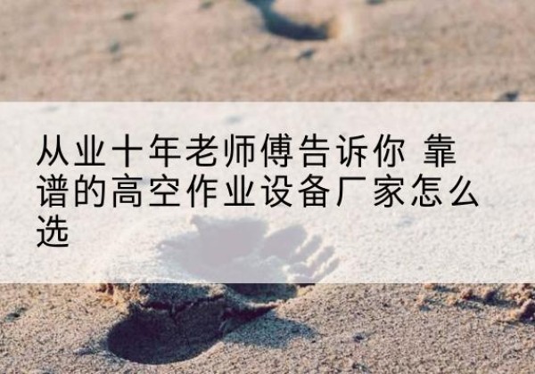 弋江高空作业升降机厂家推荐-从业十年老师傅告诉你 靠谱的高空作业设备厂家怎么选