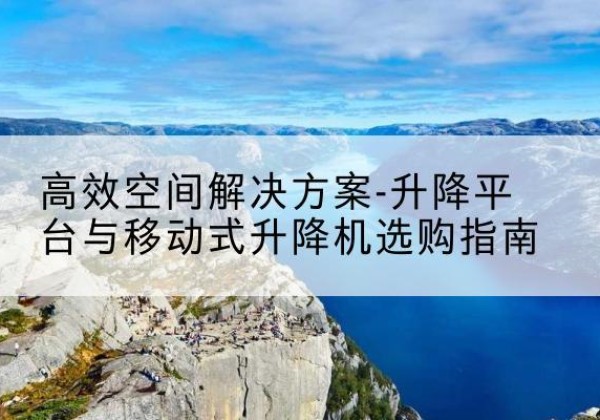弋江升降平台厂家-*空间解决方案-升降平台与移动式升降机选购指南