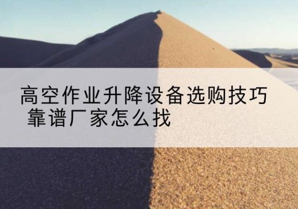 弋江电动升降平台厂家推荐-高空作业升降设备选购技巧 靠谱厂家怎么找