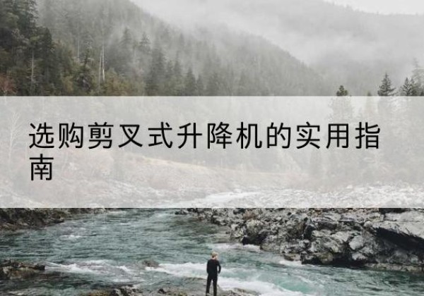 弋江剪叉式升降机怎么选-选购剪叉式升降机的实用指南