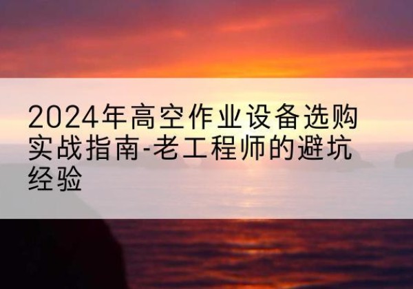 弋江高空作业升降机厂家推荐-2024年高空作业设备选购实战指南-老工程师的避坑经验