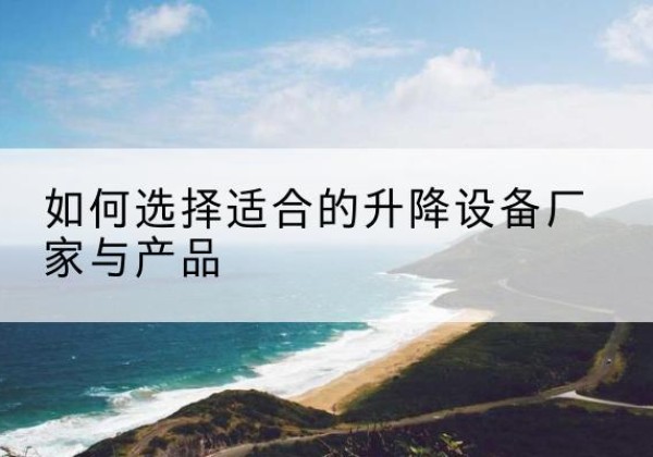 弋江电动升降平台厂家-如何选择适合的升降设备厂家与产品