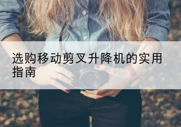 弋江移动剪叉升降机怎么选-选购移动剪叉升降机的实用指南